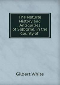 The Natural History and Antiquities of Selborne, in the County of .