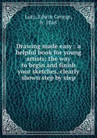 Drawing made easy : a helpful book for young artists; the way to begin and finish your sketches, clearly shown step by step