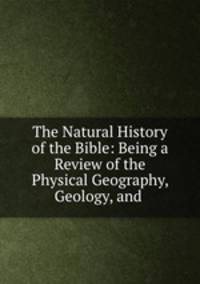 The Natural History of the Bible: Being a Review of the Physical Geography, Geology, and .