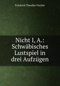Nicht I, A.: Schwabisches Lustspiel in drei Aufzugen