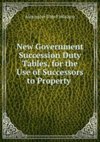 New Government Succession Duty Tables, for the Use of Successors to Property .
