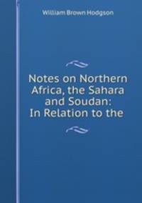 Notes on Northern Africa, the Sahara and Soudan: In Relation to the .