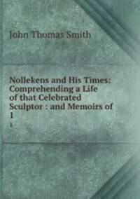 Nollekens and His Times: Comprehending a Life of that Celebrated Sculptor : and Memoirs of .. 1