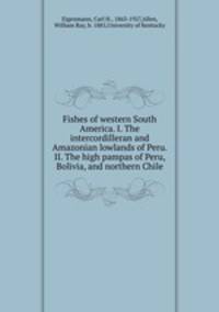 Fishes of western South America. I. The intercordilleran and Amazonian lowlands of Peru. II. The high pampas of Peru, Bolivia, and northern Chile