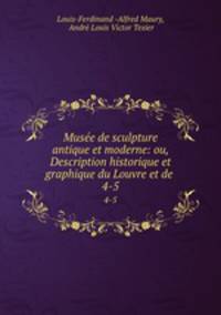 Muse de sculpture antique et moderne: ou, Description historique et graphique du Louvre et de .. 4-5
