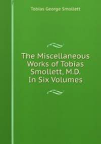 The Miscellaneous Works of Tobias Smollett, M.D. In Six Volumes