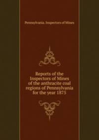 Reports of the Inspectors of Mines of the anthracite coal regions of Pennsylvania for the year 1875
