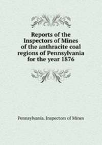 Reports of the Inspectors of Mines of the anthracite coal regions of Pennsylvania for the year 1876