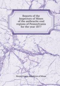 Reports of the Inspectors of Mines of the anthracite coal regions of Pennsylvania for the year 1877