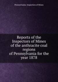 Reports of the Inspectors of Mines of the anthracite coal regions of Pennsylvania for the year 1878