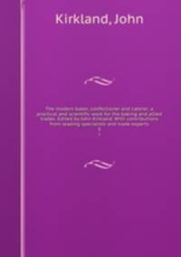 The modern baker, confectioner and caterer; a practical and scientific work for the baking and allied trades. Edited by John Kirkland. With contributions from leading specialists and trade experts. 5