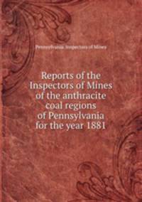 Reports of the Inspectors of Mines of the anthracite coal regions of Pennsylvania for the year 1881