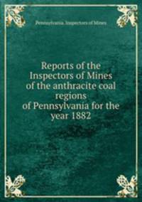 Reports of the Inspectors of Mines of the anthracite coal regions of Pennsylvania for the year 1882