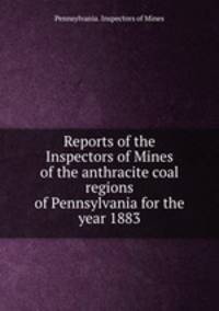 Reports of the Inspectors of Mines of the anthracite coal regions of Pennsylvania for the year 1883