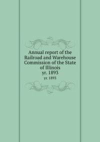 Annual report of the Railroad and Warehouse Commission of the State of Illinois. yr. 1893