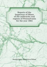 Reports of the Inspectors of Mines of the anthracite coal regions of Pennsylvania for the year 1884