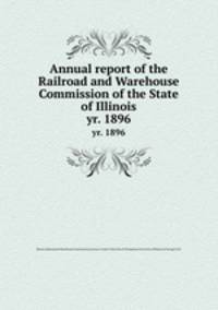 Annual report of the Railroad and Warehouse Commission of the State of Illinois. yr. 1896