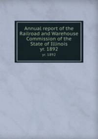 Annual report of the Railroad and Warehouse Commission of the State of Illinois. yr. 1892