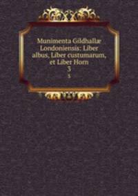 Munimenta Gildhall Londoniensis: Liber albus, Liber custumarum, et Liber Horn. 3