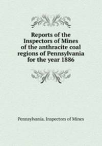 Reports of the Inspectors of Mines of the anthracite coal regions of Pennsylvania for the year 1886