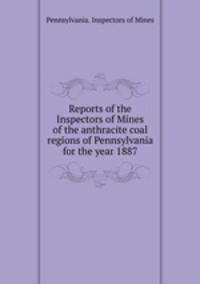 Reports of the Inspectors of Mines of the anthracite coal regions of Pennsylvania for the year 1887