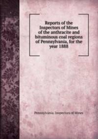 Reports of the Inspectors of Mines of the anthracite and bituminous coal regions of Pennsylvania, for the year 1888