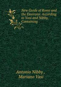 New Guide of Rome and the Environs: According to Vasi and Nibby, Containing .