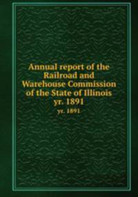 Annual report of the Railroad and Warehouse Commission of the State of Illinois. yr. 1891