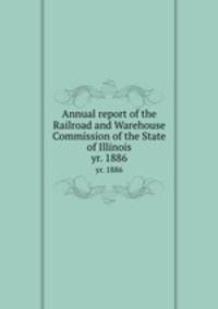 Annual report of the Railroad and Warehouse Commission of the State of Illinois. yr. 1886