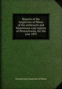 Reports of the Inspectors of Mines of the anthracite and bituminous coal regions of Pennsylvania, for the year 1891