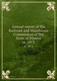 Annual report of the Railroad and Warehouse Commission of the State of Illinois. yr. 1872