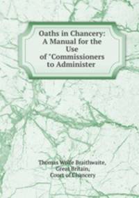Oaths in Chancery: A Manual for the Use of "Commissioners to Administer .