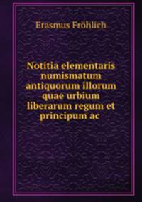 Notitia elementaris numismatum antiquorum illorum quae urbium liberarum regum et principum ac .