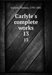 Carlyle`s complete works. 13