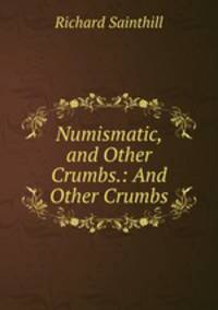 Numismatic, and Other Crumbs.: And Other Crumbs