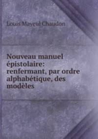 Nouveau manuel epistolaire: renfermant, par ordre alphabetique, des modeles .