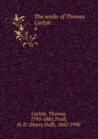 The works of Thomas Carlyle. 6