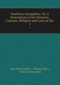 Northern Antiquities: Or, A Description of the Manners, Customs, Religion and Laws of the .. 1
