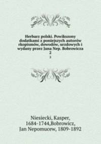 Herbarz polski. Powikszony dodatkami z poniejszych autorow rkopismow, dowodow, urzdowych i wydany przez Jana Nep. Bobrowicza
