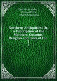 Northern Antiquities: Or, A Description of the Manners, Customs, Religion and Laws of the .. 2