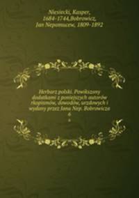 Herbarz polski. Powikszony dodatkami z poniejszych autorow rkopismow, dowodow, urzdowych i wydany przez Jana Nep. Bobrowicza
