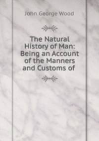 The Natural History of Man: Being an Account of the Manners and Customs of .