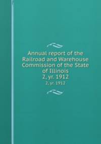 Annual report of the Railroad and Warehouse Commission of the State of Illinois. 2, yr. 1912