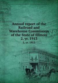 Annual report of the Railroad and Warehouse Commission of the State of Illinois. 2, yr. 1913