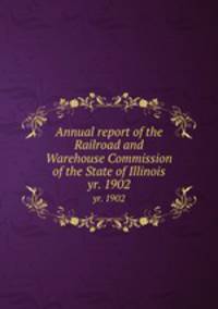 Annual report of the Railroad and Warehouse Commission of the State of Illinois. yr. 1902