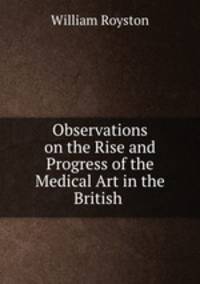 Observations on the Rise and Progress of the Medical Art in the British .