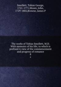 The works of Tobias Smollett, M.D. With memoirs of his life; to which is prefixed A view of the commencement and progress of romance. 8