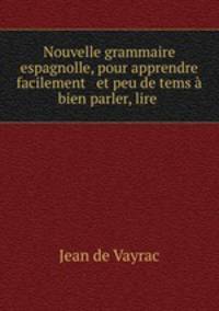 Nouvelle grammaire espagnolle, pour apprendre facilement & et peu de tems a bien parler, lire .