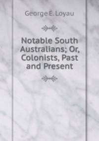 Notable South Australians; Or, Colonists, Past and Present