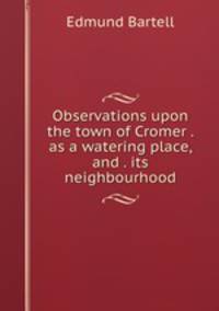 Observations upon the town of Cromer . as a watering place, and . its neighbourhood